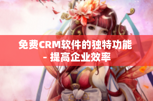 免费CRM软件的独特功能 - 提高企业效率