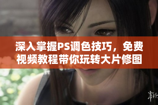 深入掌握PS调色技巧，免费视频教程带你玩转大片修图