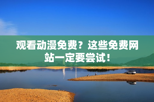 观看动漫免费？这些免费网站一定要尝试！