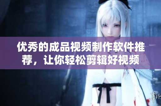 优秀的成品视频制作软件推荐，让你轻松剪辑好视频