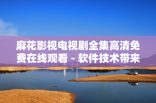 麻花影视电视剧全集高清免费在线观看 - 软件技术带来的影视新时代