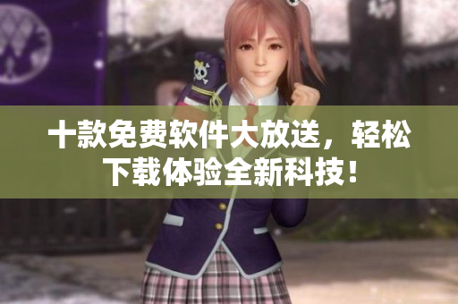 十款免费软件大放送，轻松下载体验全新科技！