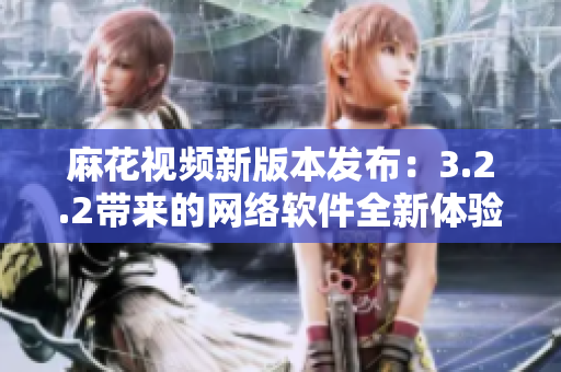 麻花视频新版本发布：3.2.2带来的网络软件全新体验！