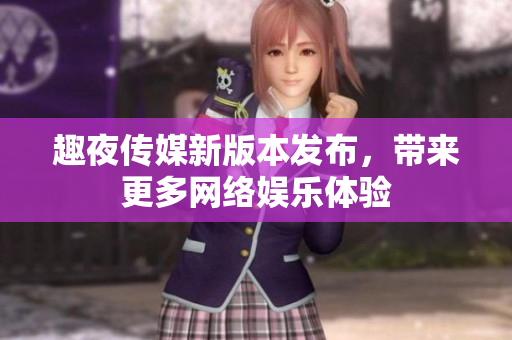 趣夜传媒新版本发布，带来更多网络娱乐体验