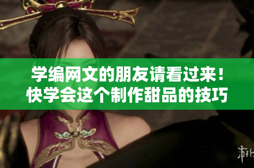 学编网文的朋友请看过来！快学会这个制作甜品的技巧！