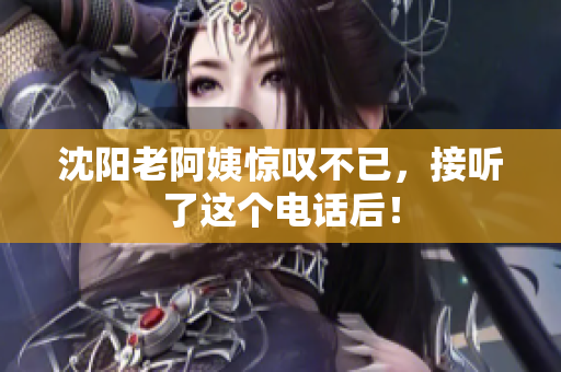 沈阳老阿姨惊叹不已，接听了这个电话后！
