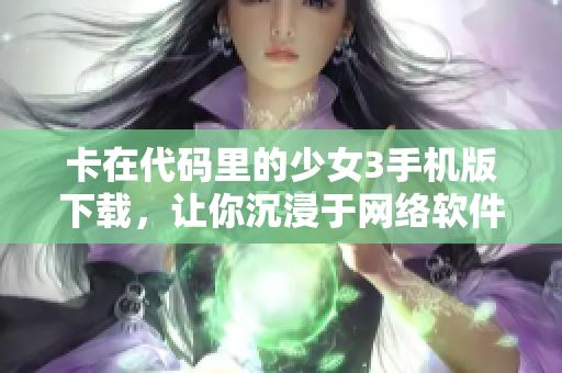 卡在代码里的少女3手机版下载，让你沉浸于网络软件的世界！