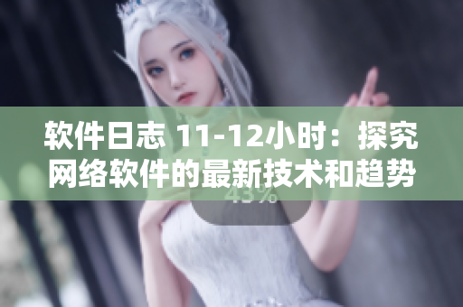 软件日志 11-12小时：探究网络软件的最新技术和趋势