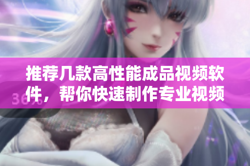推荐几款高性能成品视频软件，帮你快速制作专业视频！