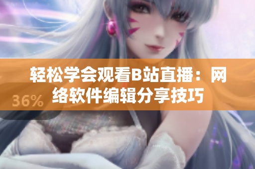 轻松学会观看B站直播：网络软件编辑分享技巧