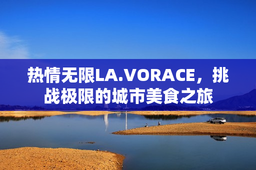 热情无限LA.VORACE，挑战极限的城市美食之旅