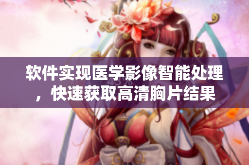 软件实现医学影像智能处理，快速获取高清胸片结果