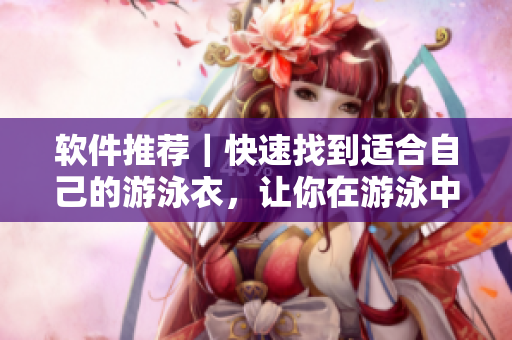 软件推荐｜快速找到适合自己的游泳衣，让你在游泳中省心又显瘦