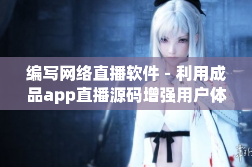 编写网络直播软件 - 利用成品app直播源码增强用户体验