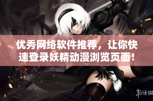 优秀网络软件推荐，让你快速登录妖精动漫浏览页面！