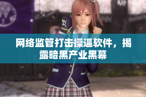 网络监管打击操逼软件，揭露暗黑产业黑幕