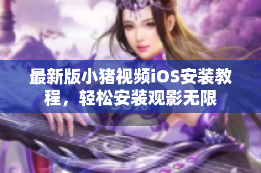 最新版小猪视频iOS安装教程，轻松安装观影无限