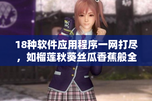 18种软件应用程序一网打尽，如榴莲秋葵丝瓜香蕉般全方位！