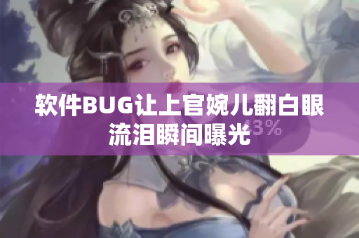 软件BUG让上官婉儿翻白眼流泪瞬间曝光