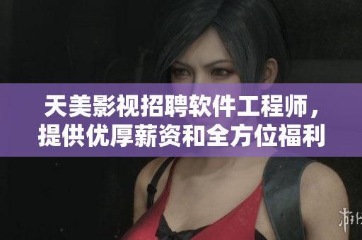 天美影视招聘软件工程师，提供优厚薪资和全方位福利！