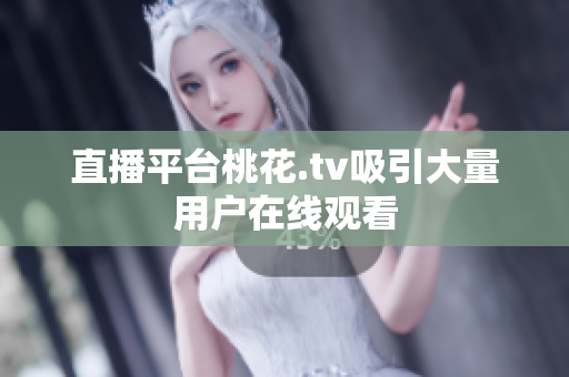 直播平台桃花.tv吸引大量用户在线观看
