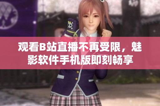 观看B站直播不再受限，魅影软件手机版即刻畅享