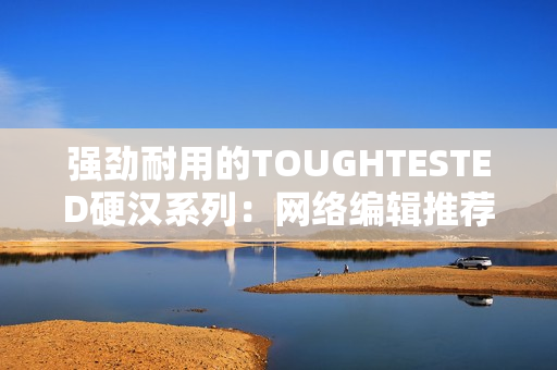 强劲耐用的TOUGHTESTED硬汉系列：网络编辑推荐