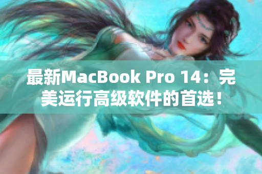 最新MacBook Pro 14：完美运行高级软件的首选！