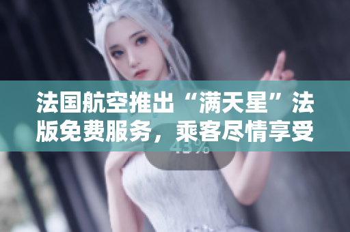 法国航空推出“满天星”法版免费服务，乘客尽情享受！
