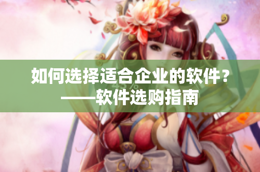 如何选择适合企业的软件？——软件选购指南