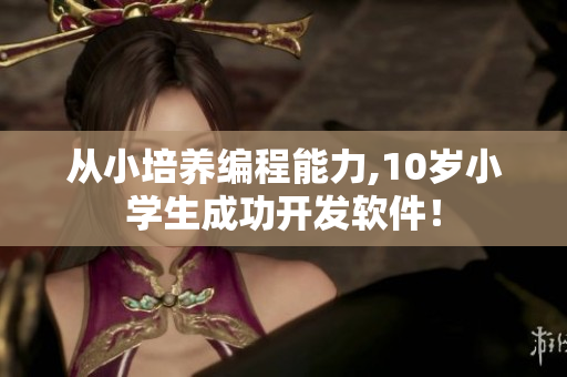 从小培养编程能力,10岁小学生成功开发软件！