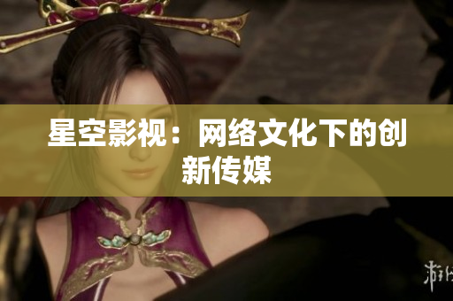 星空影视：网络文化下的创新传媒