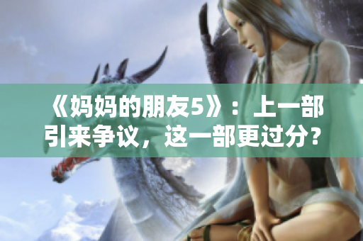 《妈妈的朋友5》：上一部引来争议，这一部更过分？