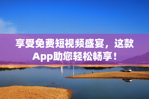 享受免费短视频盛宴，这款App助您轻松畅享！