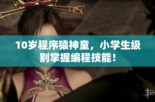 10岁程序猿神童，小学生级别掌握编程技能！