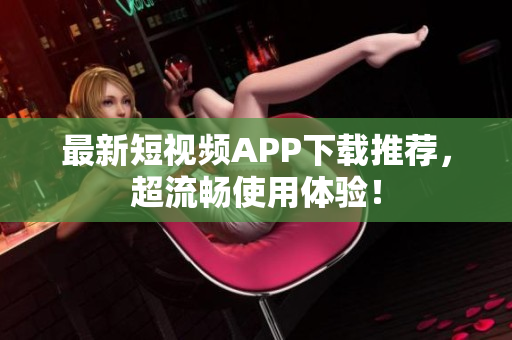 最新短视频APP下载推荐，超流畅使用体验！