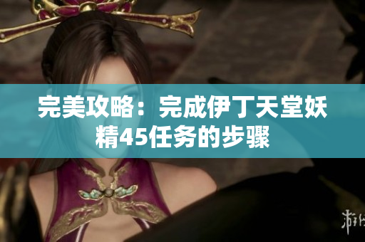 完美攻略：完成伊丁天堂妖精45任务的步骤