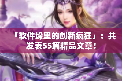 「软件垛里的创新疯狂」：共发表55篇精品文章！