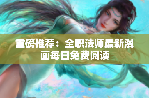 重磅推荐：全职法师最新漫画每日免费阅读
