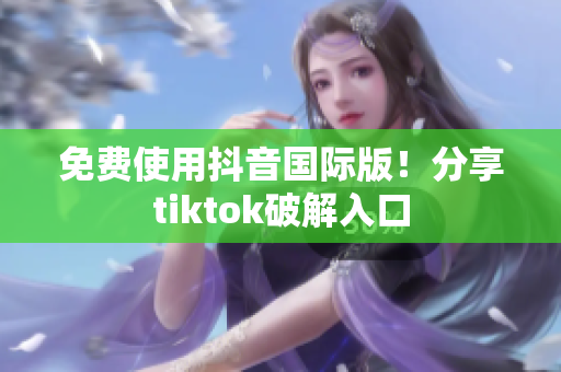 免费使用抖音国际版！分享tiktok破解入口