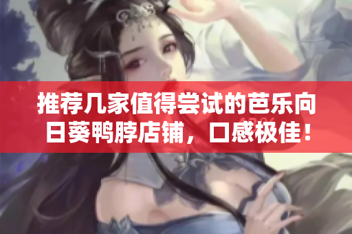 推荐几家值得尝试的芭乐向日葵鸭脖店铺，口感极佳！