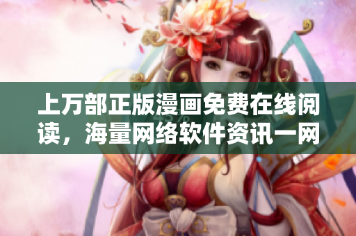上万部正版漫画免费在线阅读，海量网络软件资讯一网打尽