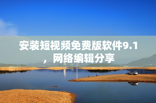 安装短视频免费版软件9.1，网络编辑分享