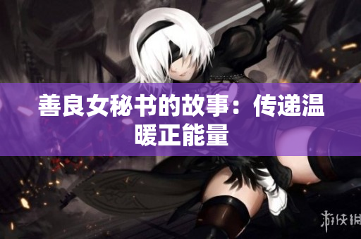 善良女秘书的故事：传递温暖正能量