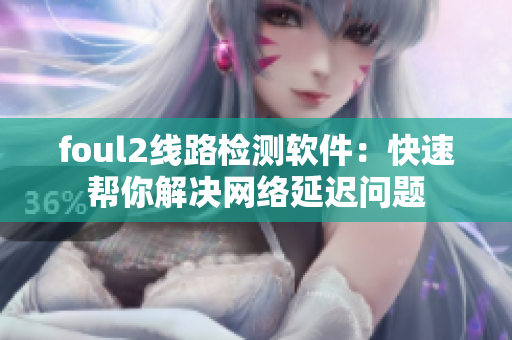 foul2线路检测软件：快速帮你解决网络延迟问题