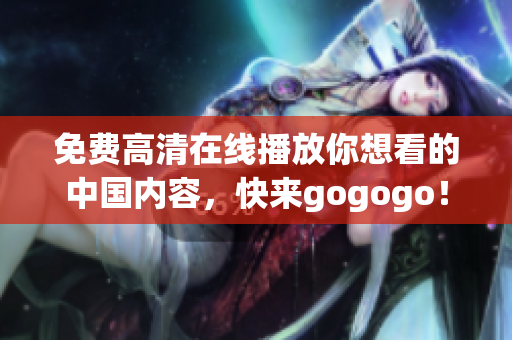 免费高清在线播放你想看的中国内容，快来gogogo！