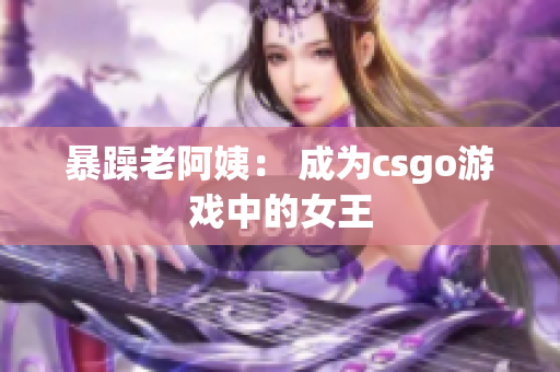 暴躁老阿姨： 成为csgo游戏中的女王