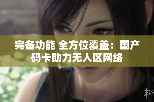完备功能 全方位覆盖：国产码卡助力无人区网络