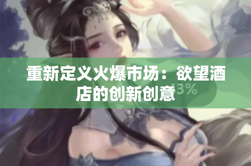 重新定义火爆市场：欲望酒店的创新创意