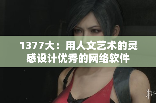 1377大：用人文艺术的灵感设计优秀的网络软件